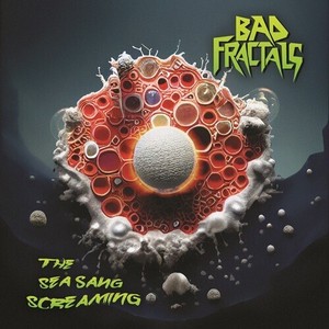 Bad Fractals - The Sea Sang Screaming